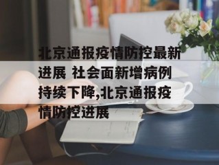 北京通报疫情防控最新进展 社会面新增病例持续下降,北京通报疫情防控进展