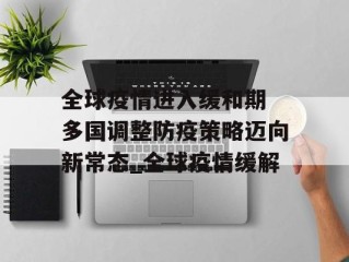 全球疫情进入缓和期 多国调整防疫策略迈向新常态_全球疫情缓解