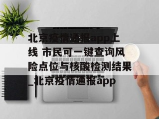北京疫情通报app上线 市民可一键查询风险点位与核酸检测结果_北京疫情通报app