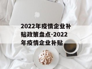 2022年疫情企业补贴政策盘点-2022年疫情企业补贴