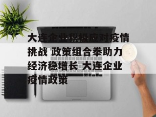 大连企业积极应对疫情挑战 政策组合拳助力经济稳增长 大连企业疫情政策