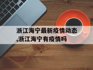 浙江海宁最新疫情动态,浙江海宁有疫情吗
