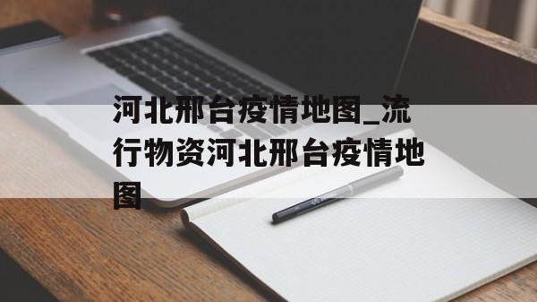 河北邢台疫情地图_流行物资河北邢台疫情地图