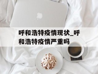 呼和浩特疫情现状_呼和浩特疫情严重吗