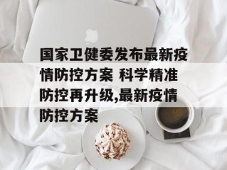 国家卫健委发布最新疫情防控方案 科学精准防控再升级,最新疫情防控方案