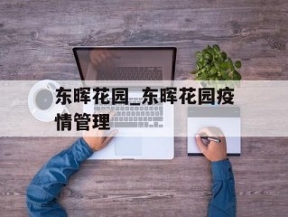 东晖花园_东晖花园疫情管理