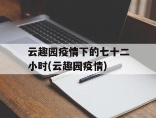云趣园疫情下的七十二小时(云趣园疫情)