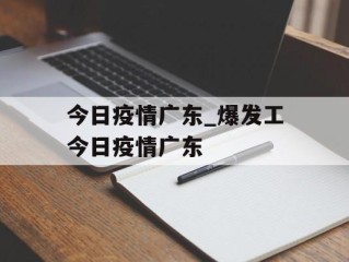 今日疫情广东_爆发工今日疫情广东