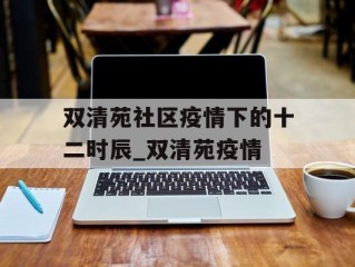 双清苑社区疫情下的十二时辰_双清苑疫情