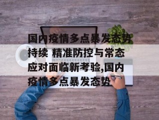 国内疫情多点暴发态势持续 精准防控与常态应对面临新考验,国内疫情多点暴发态势