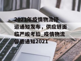 2021年疫情物流停运通知发布，供应链面临严峻考验_疫情物流停运通知2021