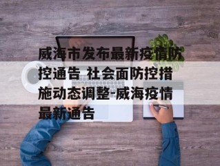 威海市发布最新疫情防控通告 社会面防控措施动态调整-威海疫情最新通告