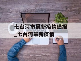 七台河市最新疫情通报_七台河最新疫情