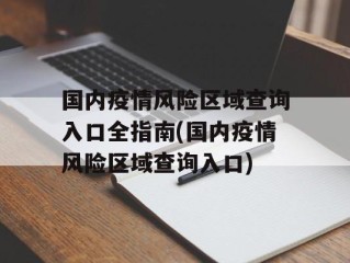 国内疫情风险区域查询入口全指南(国内疫情风险区域查询入口)