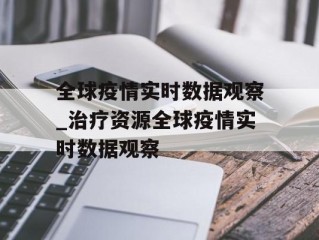 全球疫情实时数据观察_治疗资源全球疫情实时数据观察