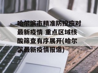 哈尔滨市精准防控应对最新疫情 重点区域核酸筛查有序展开(哈尔滨最新疫情报道)