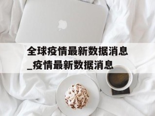 全球疫情最新数据消息_疫情最新数据消息