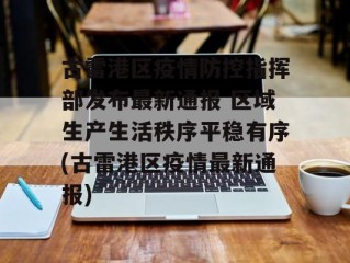 古雷港区疫情防控指挥部发布最新通报 区域生产生活秩序平稳有序(古雷港区疫情最新通报)