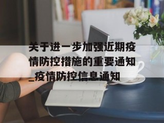 关于进一步加强近期疫情防控措施的重要通知_疫情防控信息通知