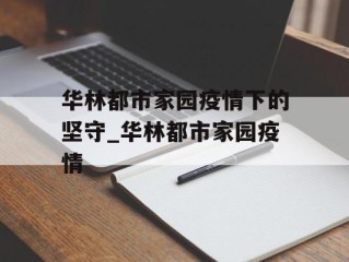 华林都市家园疫情下的坚守_华林都市家园疫情
