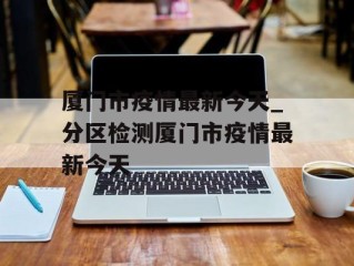 厦门市疫情最新今天_分区检测厦门市疫情最新今天