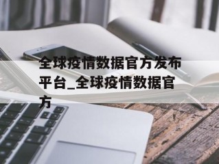 全球疫情数据官方发布平台_全球疫情数据官方