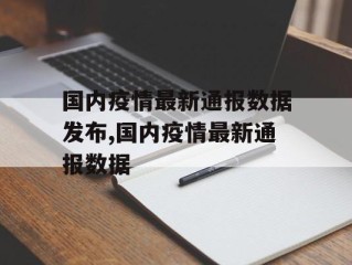 国内疫情最新通报数据发布,国内疫情最新通报数据