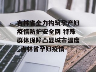 吉林省全力构筑孕产妇疫情防护安全网 特殊群体保障凸显城市温度_吉林省孕妇疫情