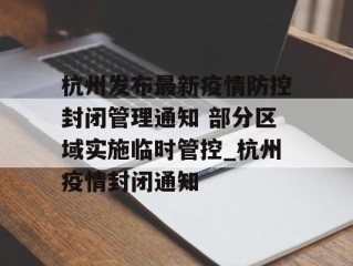杭州发布最新疫情防控封闭管理通知 部分区域实施临时管控_杭州疫情封闭通知