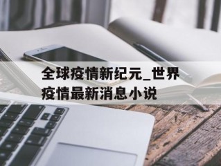 全球疫情新纪元_世界疫情最新消息小说