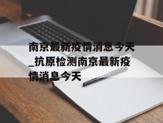 南京最新疫情消息今天_抗原检测南京最新疫情消息今天