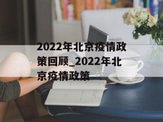 2022年北京疫情政策回顾_2022年北京疫情政策