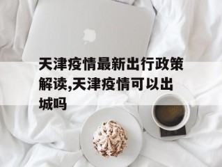天津疫情最新出行政策解读,天津疫情可以出城吗