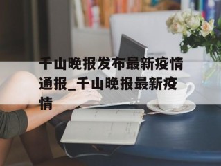 千山晚报发布最新疫情通报_千山晚报最新疫情