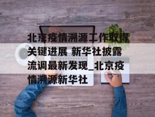 北京疫情溯源工作取得关键进展 新华社披露流调最新发现_北京疫情溯源新华社