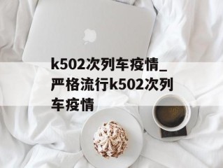 k502次列车疫情_严格流行k502次列车疫情