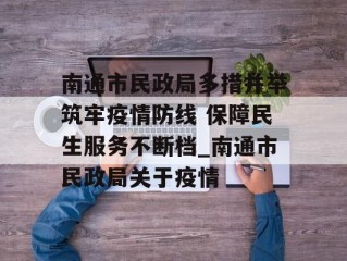南通市民政局多措并举筑牢疫情防线 保障民生服务不断档_南通市民政局关于疫情