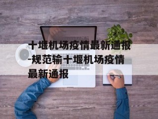 十堰机场疫情最新通报-规范输十堰机场疫情最新通报