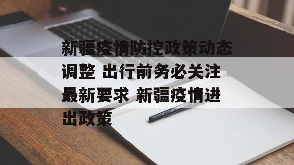 新疆疫情防控政策动态调整 出行前务必关注最新要求 新疆疫情进出政策