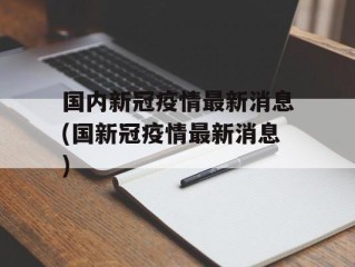 国内新冠疫情最新消息(国新冠疫情最新消息)