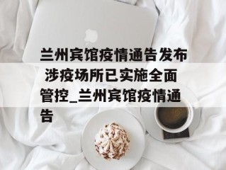 兰州宾馆疫情通告发布 涉疫场所已实施全面管控_兰州宾馆疫情通告