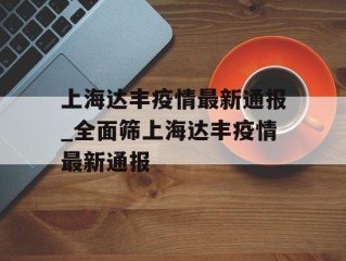 上海达丰疫情最新通报_全面筛上海达丰疫情最新通报