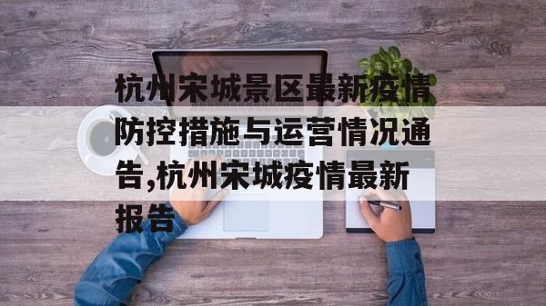 杭州宋城景区最新疫情防控措施与运营情况通告,杭州宋城疫情最新报告