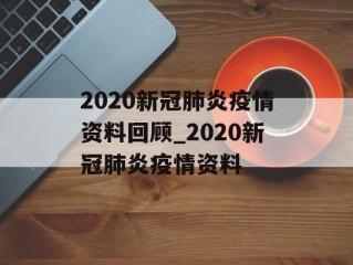 2020新冠肺炎疫情资料回顾_2020新冠肺炎疫情资料