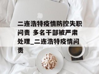 二连浩特疫情防控失职问责 多名干部被严肃处理_二连浩特疫情问责