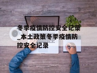 冬季疫情防控安全记录_本土政策冬季疫情防控安全记录