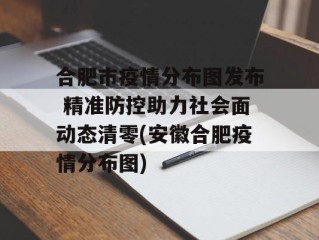 合肥市疫情分布图发布 精准防控助力社会面动态清零(安徽合肥疫情分布图)