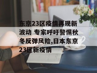 东京23区疫情再现新波动 专家呼吁警惕秋冬反弹风险,日本东京23区新疫情