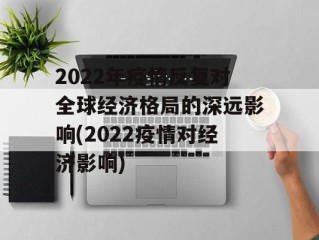 2022年疫情反复对全球经济格局的深远影响(2022疫情对经济影响)