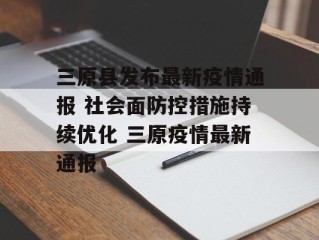 三原县发布最新疫情通报 社会面防控措施持续优化 三原疫情最新通报